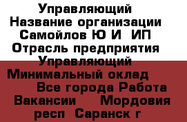 Управляющий › Название организации ­ Самойлов Ю.И, ИП › Отрасль предприятия ­ Управляющий › Минимальный оклад ­ 35 000 - Все города Работа » Вакансии   . Мордовия респ.,Саранск г.